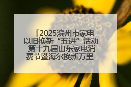 2025滨州市家电以旧换新“五进”活动 第十九届山东家电消费节暨海尔换新万里 行山东站全面启动