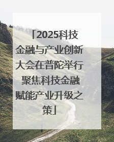 2025科技金融与产业创新大会在普陀举行 聚焦科技金融赋能产业升级之策