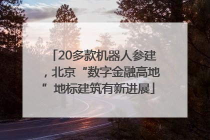 20多款机器人参建，北京“数字金融高地”地标建筑有新进展
