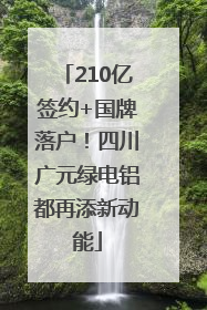 210亿签约+国牌落户！四川广元绿电铝都再添新动能