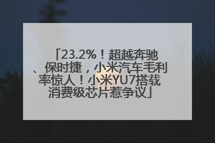 23.2%！超越奔驰、保时捷，小米汽车毛利率惊人！小米YU7搭载消费级芯片惹争议