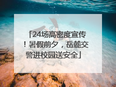 24场高密度宣传！暑假前夕，岳麓交警进校园送安全