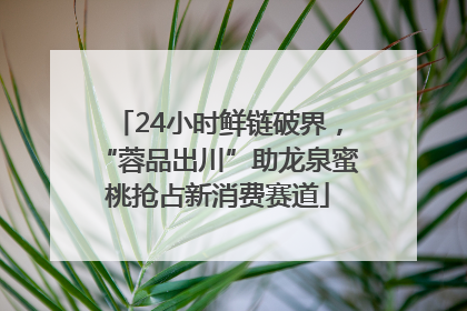 24小时鲜链破界，“蓉品出川”助龙泉蜜桃抢占新消费赛道