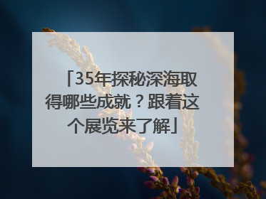 35年探秘深海取得哪些成就？跟着这个展览来了解