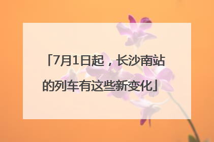7月1日起，长沙南站的列车有这些新变化