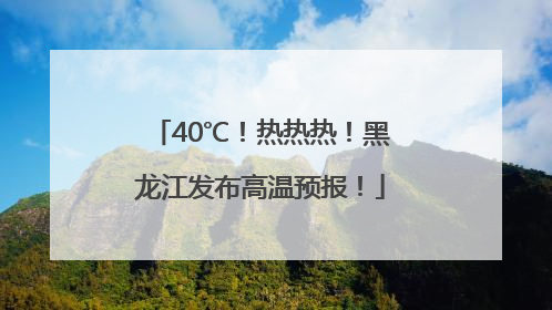 40℃！热热热！黑龙江发布高温预报！