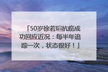 50岁徐若瑄抗癌成功回应近况：每半年追踪一次，状态很好！