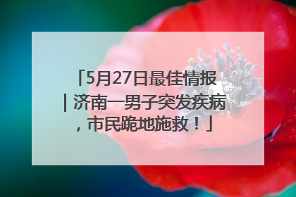 5月27日最佳情报｜济南一男子突发疾病，市民跪地施救！