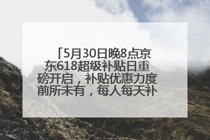 5月30日晚8点京东618超级补贴日重磅开启，补贴优惠力度前所未有，每人每天补贴超6180元！