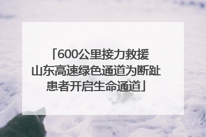 600公里接力救援 山东高速绿色通道为断趾患者开启生命通道