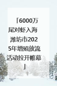 6000万尾对虾入海 潍坊市2025年增殖放流活动拉开帷幕
