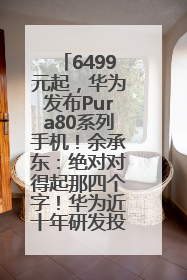 6499元起，华为发布Pura80系列手机！余承东：绝对对得起那四个字！华为近十年研发投入12490亿元