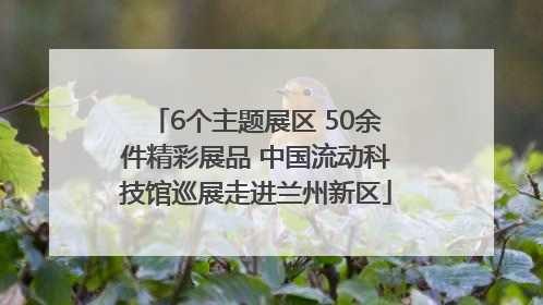 6个主题展区 50余件精彩展品 中国流动科技馆巡展走进兰州新区