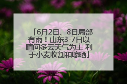 6月2日、8日局部有雨！山东3-7日以晴间多云天气为主 利于小麦收割和晾晒