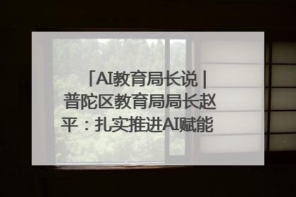 AI教育局长说 | 普陀区教育局局长赵平：扎实推进AI赋能教育，着力打造“适合教育”新体系