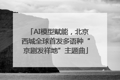 AI模型赋能，北京西城全球首发多语种“京剧发祥地”主题曲