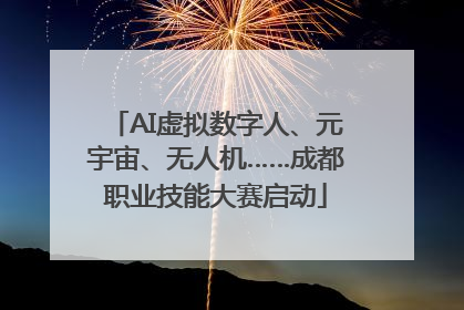 AI虚拟数字人、元宇宙、无人机……成都职业技能大赛启动
