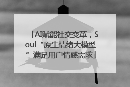 AI赋能社交变革，Soul“原生情绪大模型”满足用户情感需求