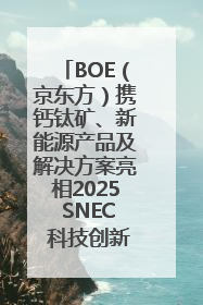BOE（京东方）携钙钛矿、新能源产品及解决方案亮相2025 SNEC 科技创新赋能行业绿色发展